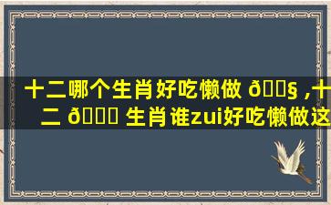 十二哪个生肖好吃懒做 🐧 ,十二 🍀 生肖谁zui
好吃懒做这三个生肖因为惰性变得平庸